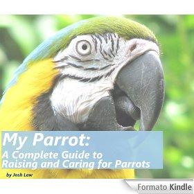 My Parrot: A Complete Guide to Raising and Caring for Parrots - Josh Law